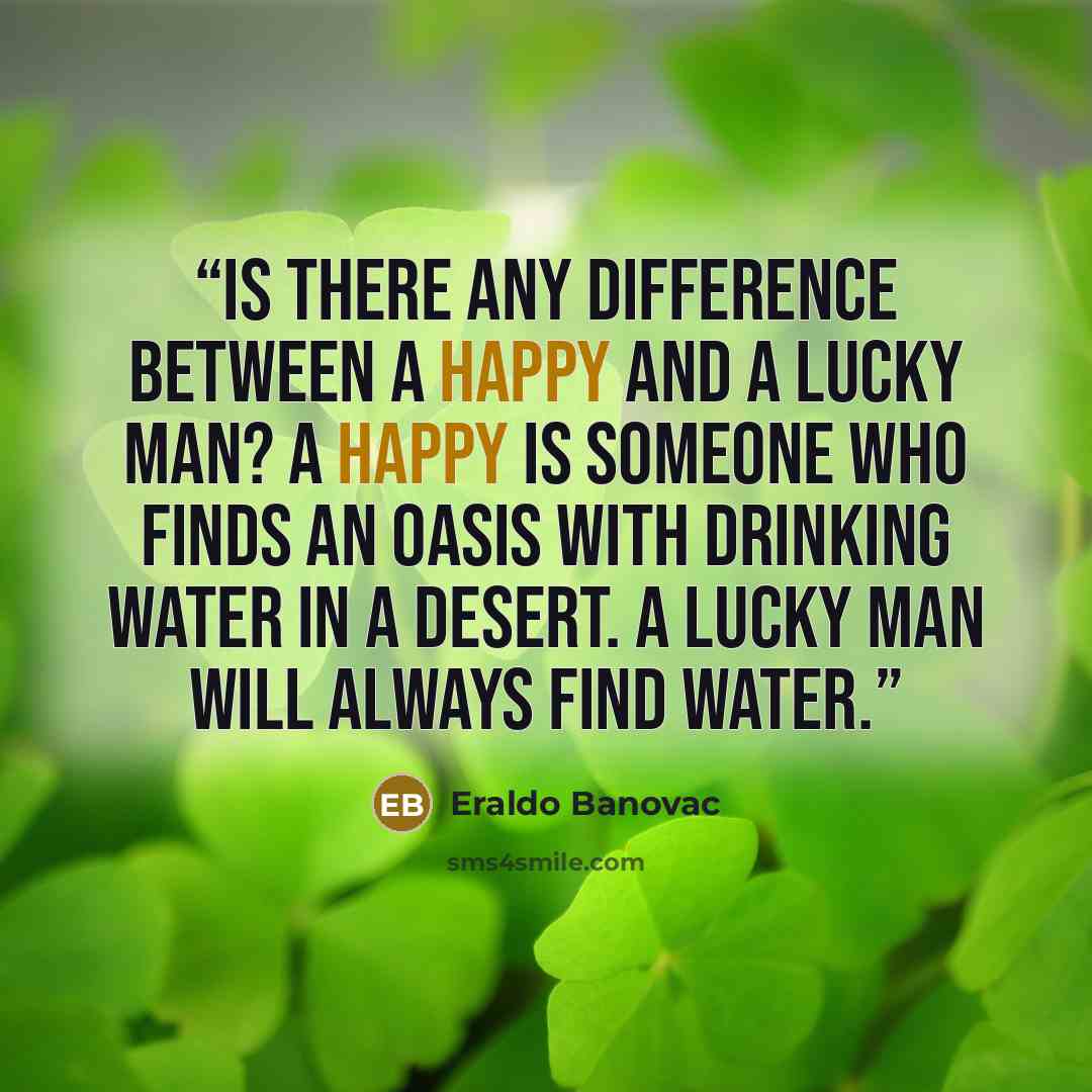 “Is there any difference between a happy and a lucky man? A happy is someone who finds an oasis with drinking water in a desert. A lucky man will always find water.” quote by Eraldo Banovac