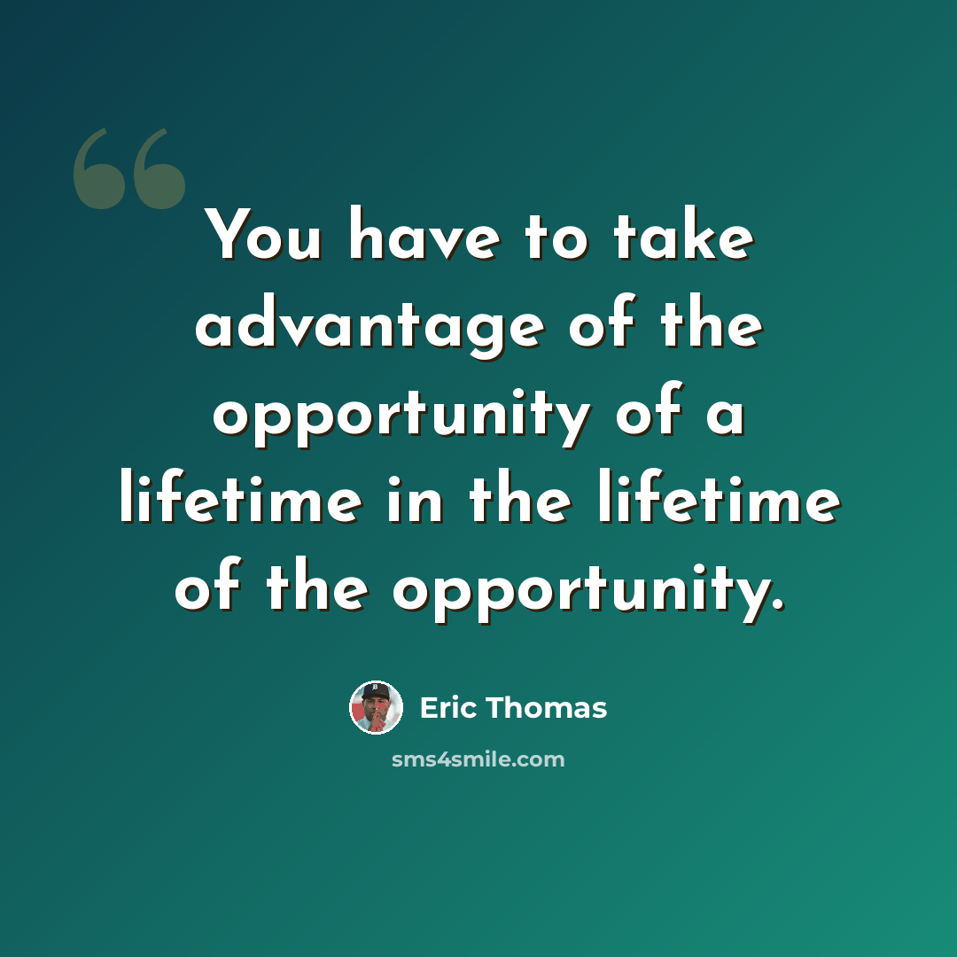 “You have to take advantage of the opportunity of a lifetime in the lifetime of the opportunity.” quote by Eric Thomas