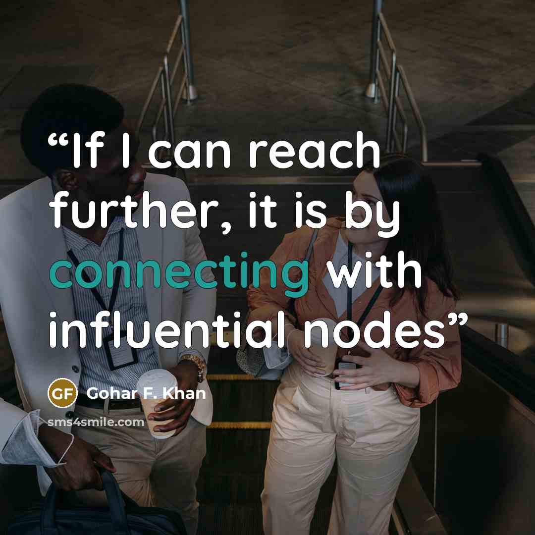 “If I can reach further, it is by connecting with influential nodes” quote by Gohar F. Khan