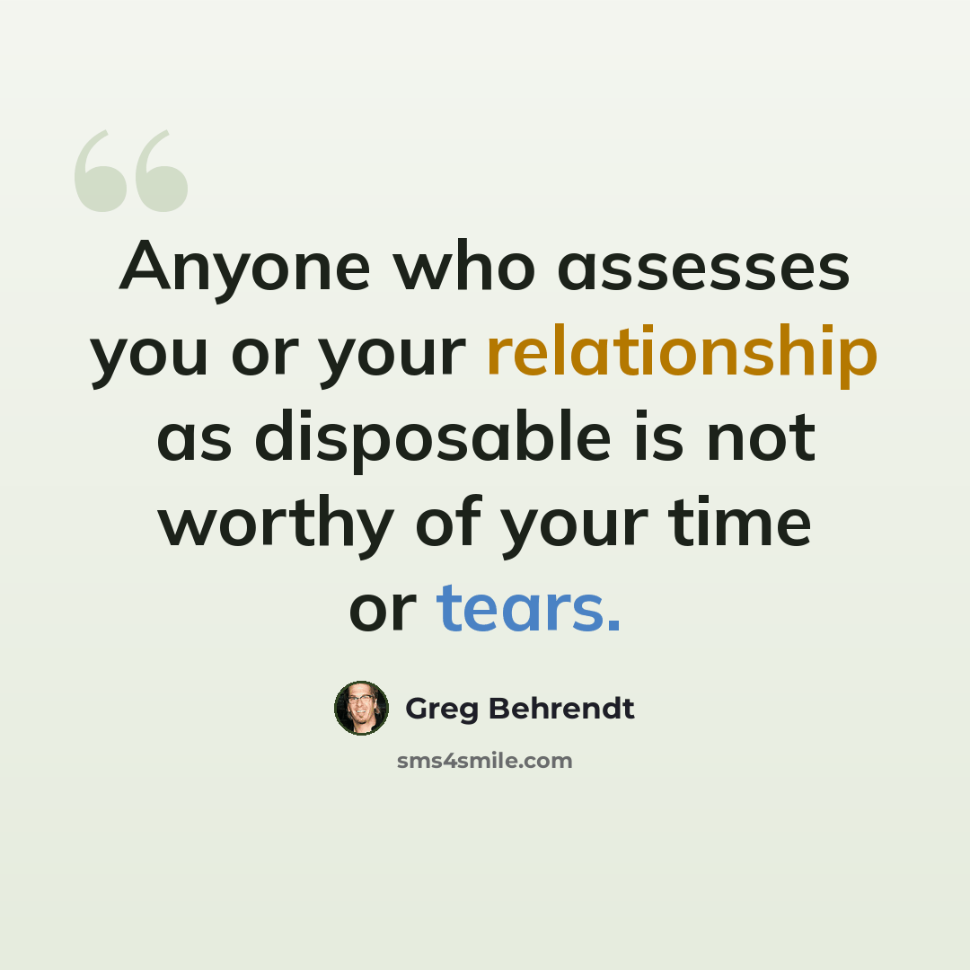“Anyone who assesses you or your relationship as disposable is not worthy of your time or tears.” quote by Greg Behrendt