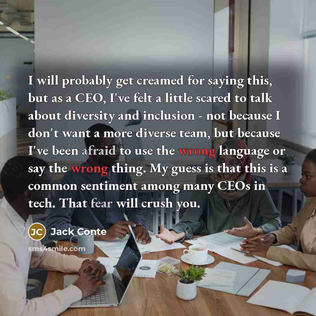 “I will probably get creamed for saying this, but as a CEO, I've felt a little scared to talk about diversity and inclusion - not because I don't want a more diverse team, but because I've been afraid to use the wrong language or say the wrong thing. My guess is that this is a common sentiment…” quote by Jack Conte