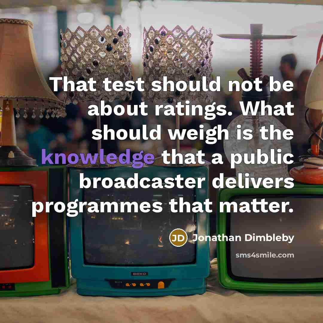 “That test should not be about ratings. What should weigh is the knowledge that a public broadcaster delivers programmes that matter.” quote by Jonathan Dimbleby