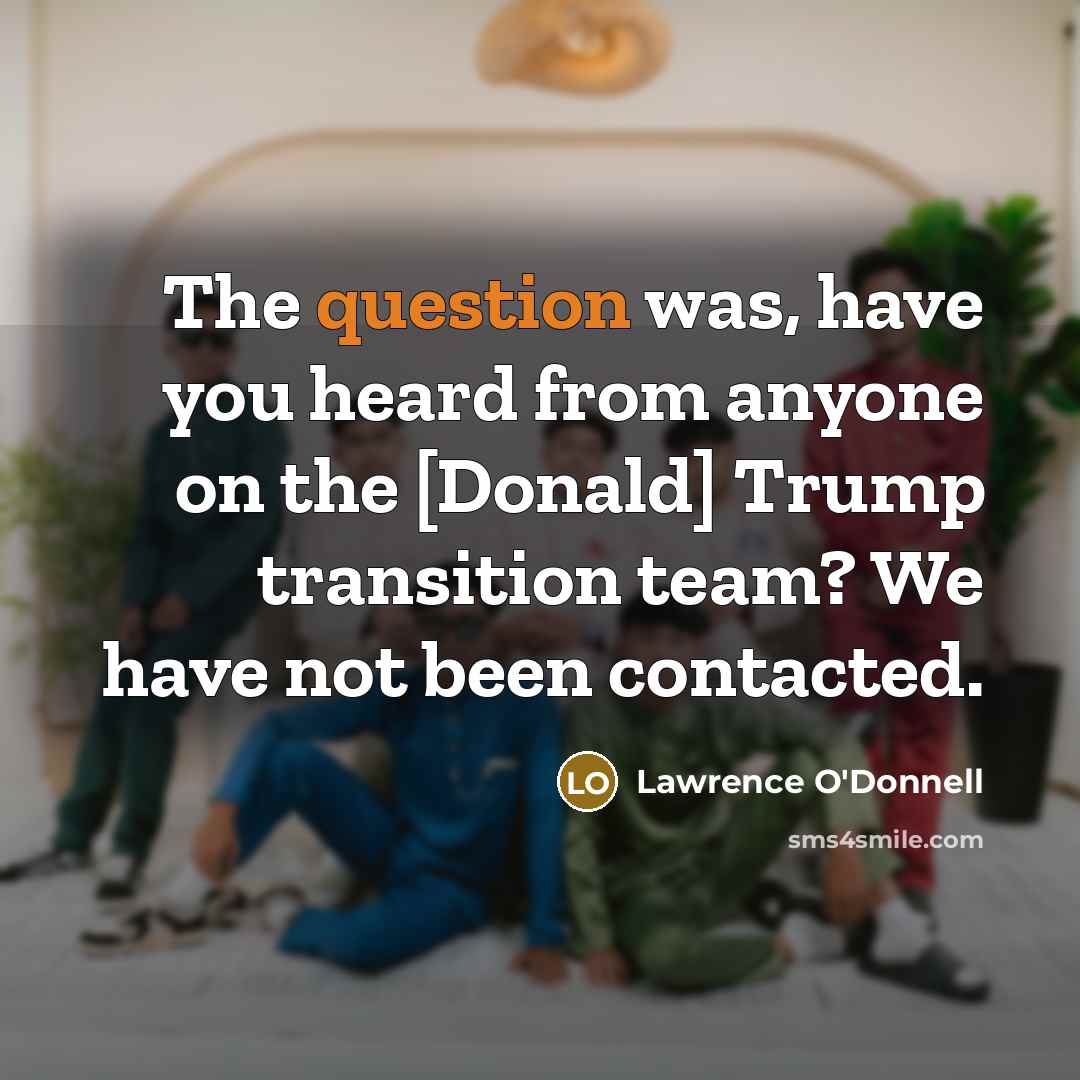 “The question was, have you heard from anyone on the [Donald] Trump transition team? We have not been contacted.” quote by Lawrence O'Donnell