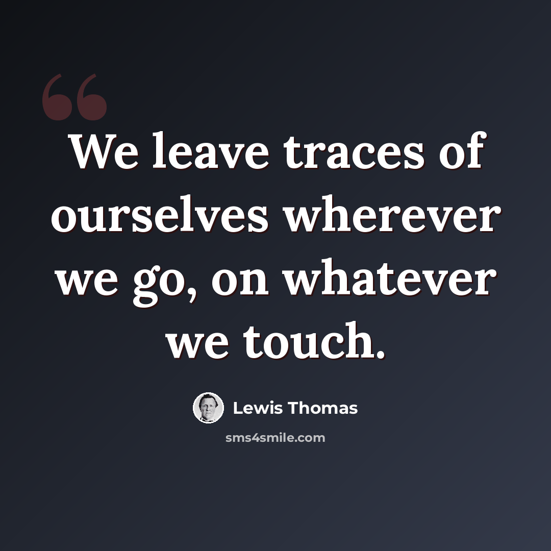 “We leave traces of ourselves wherever we go, on whatever we touch.” quote by Lewis Thomas