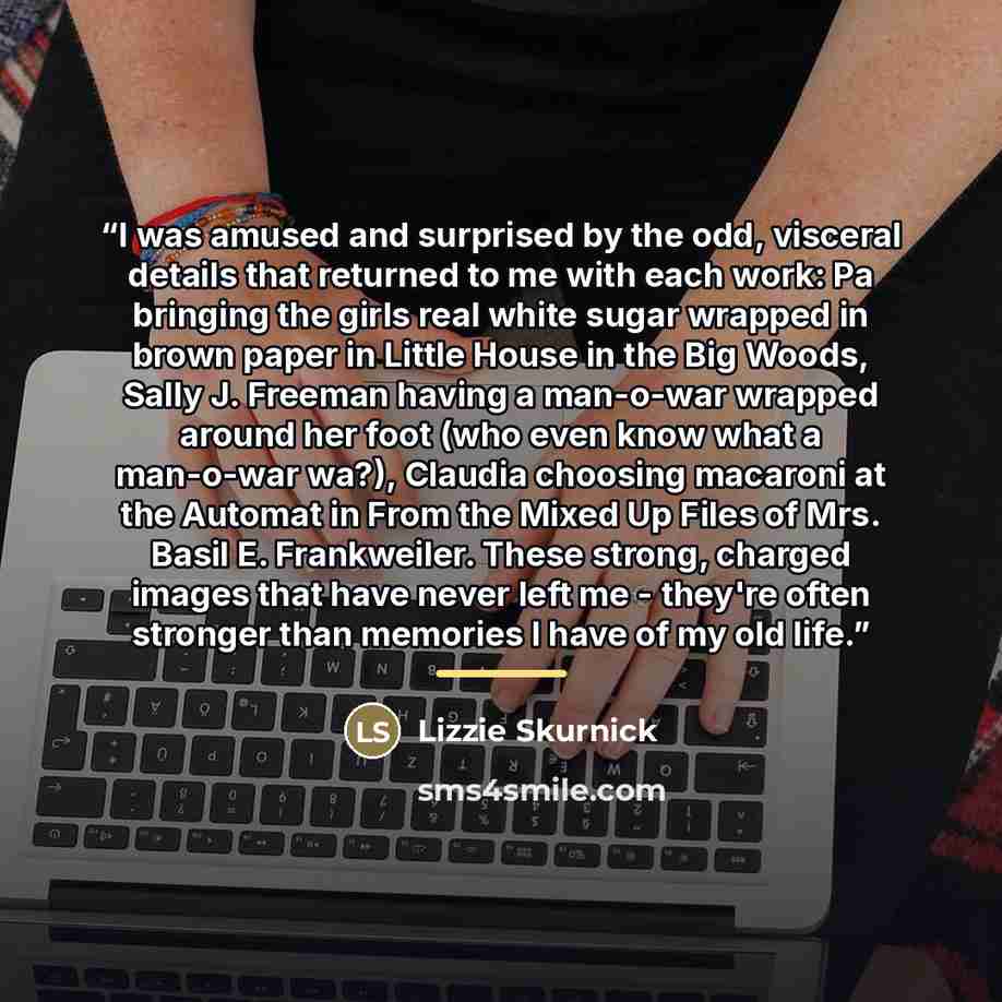 “I was amused and surprised by the odd, visceral details that returned to me with each work: Pa bringing the girls real white sugar wrapped in brown paper in Little House in the Big Woods, Sally J. Freeman having a man-o-war wrapped around her foot (who even know what a man-o-war wa?), Claudia…” quote by Lizzie Skurnick