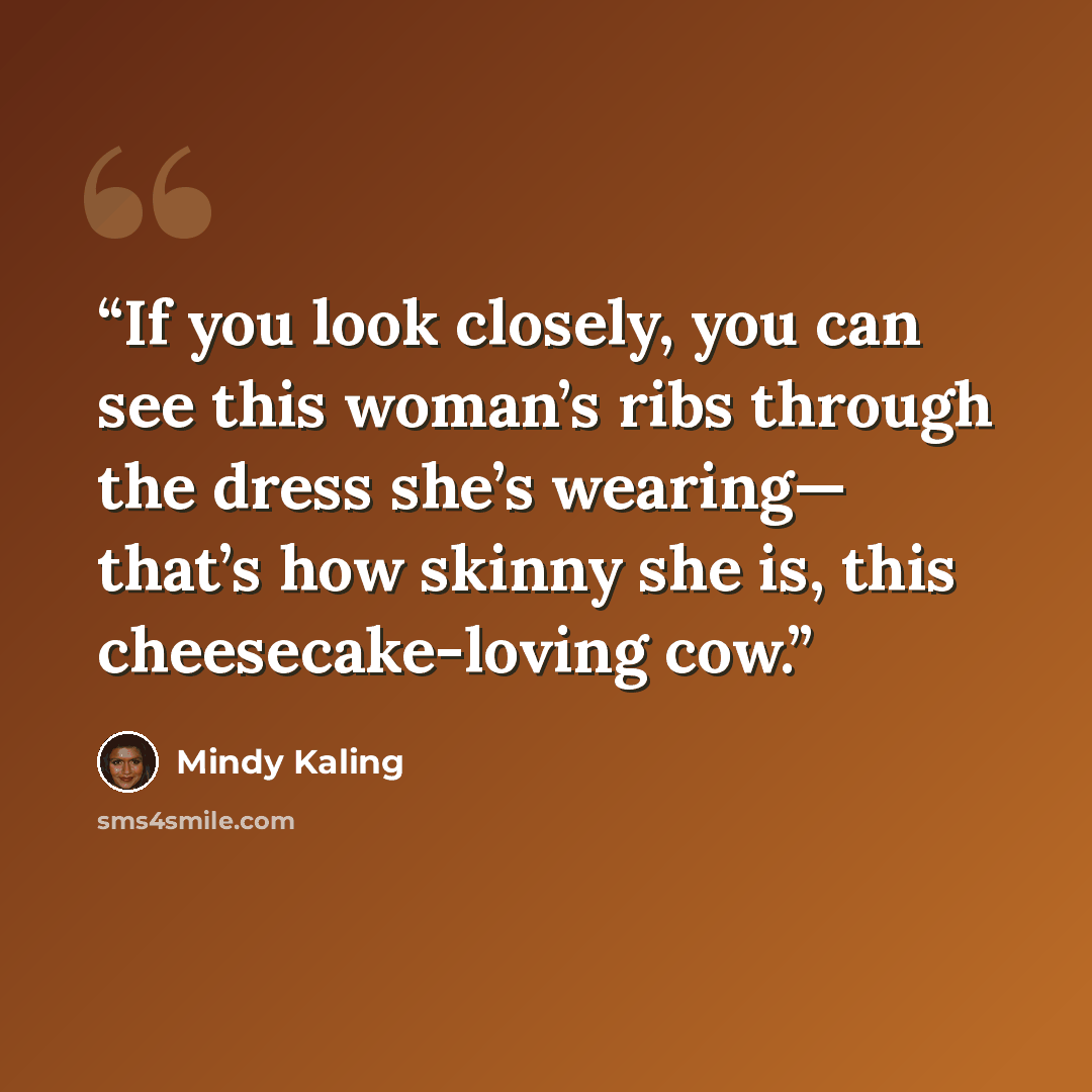 “If you look closely, you can see this woman’s ribs through the dress she’s wearing— that’s how skinny she is, this cheesecake-loving cow.” quote by Mindy Kaling