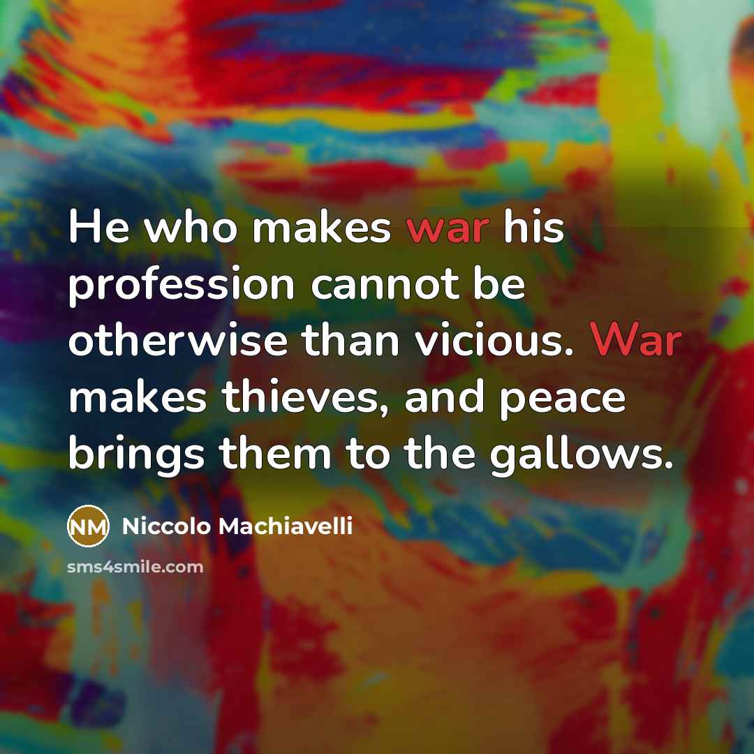 “He who makes war his profession cannot be otherwise than vicious. War makes thieves, and peace brings them to the gallows.” quote by Niccolo Machiavelli