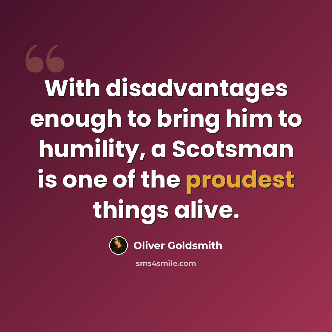 “With disadvantages enough to bring him to humility, a Scotsman is one of the proudest things alive.” quote by Oliver Goldsmith