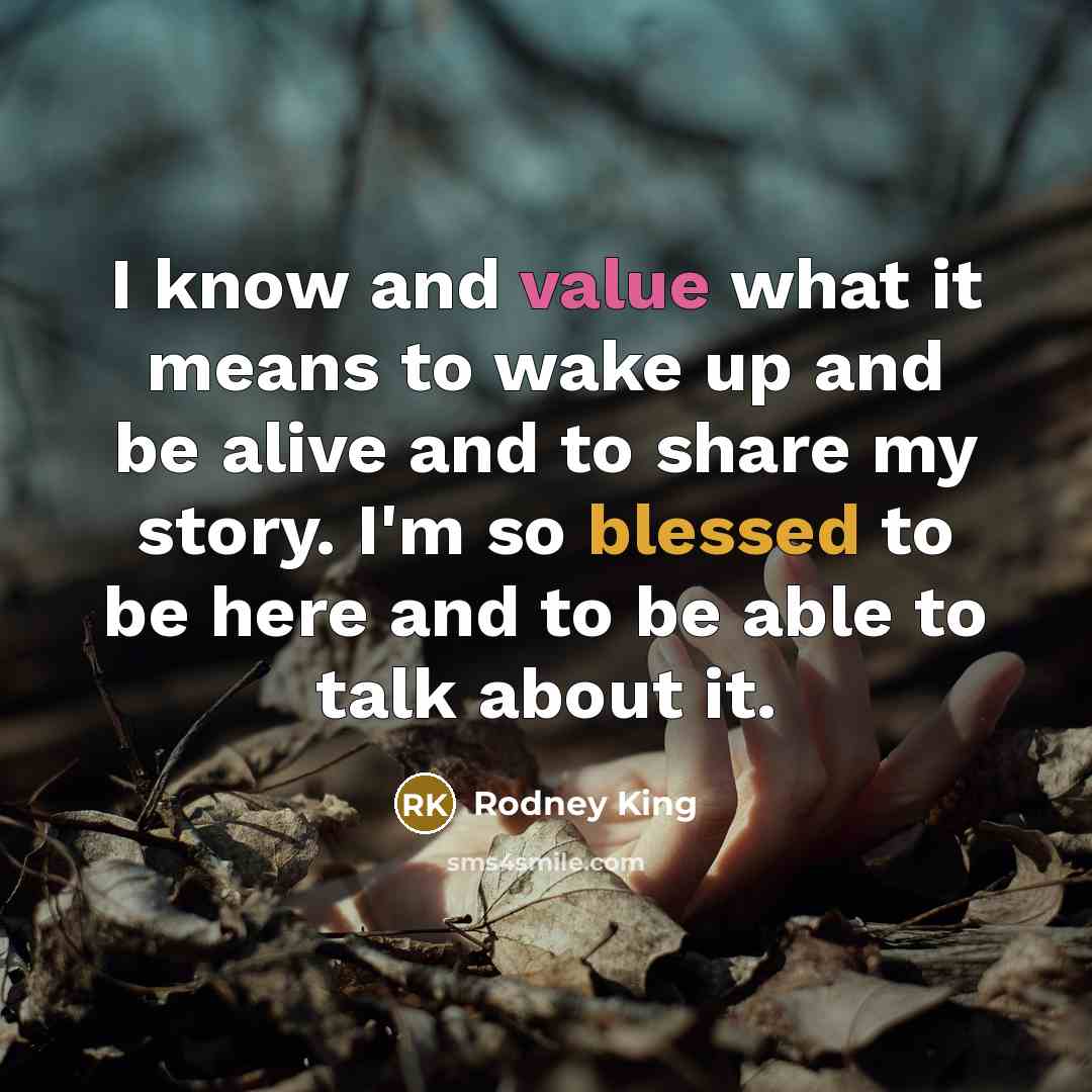 “I know and value what it means to wake up and be alive and to share my story. I'm so blessed to be here and to be able to talk about it.” quote by Rodney King