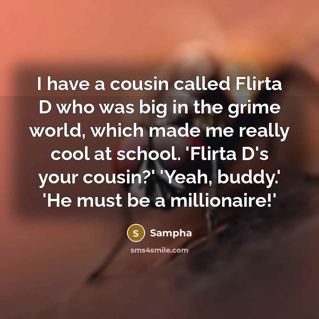 “I have a cousin called Flirta D who was big in the grime world, which made me really cool at school. 'Flirta D's your cousin?' 'Yeah, buddy.' 'He must be a millionaire!'” quote by Sampha