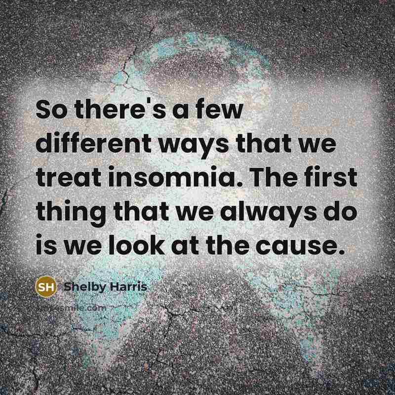 “So there's a few different ways that we treat insomnia. The first thing that we always do is we look at the cause.” quote by Shelby Harris