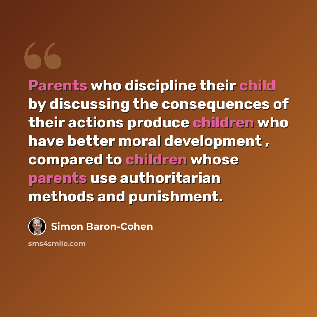 “Parents who discipline their child by discussing the consequences of their actions produce children who have better moral development , compared to children whose parents use authoritarian methods and punishment.” quote by Simon Baron-Cohen