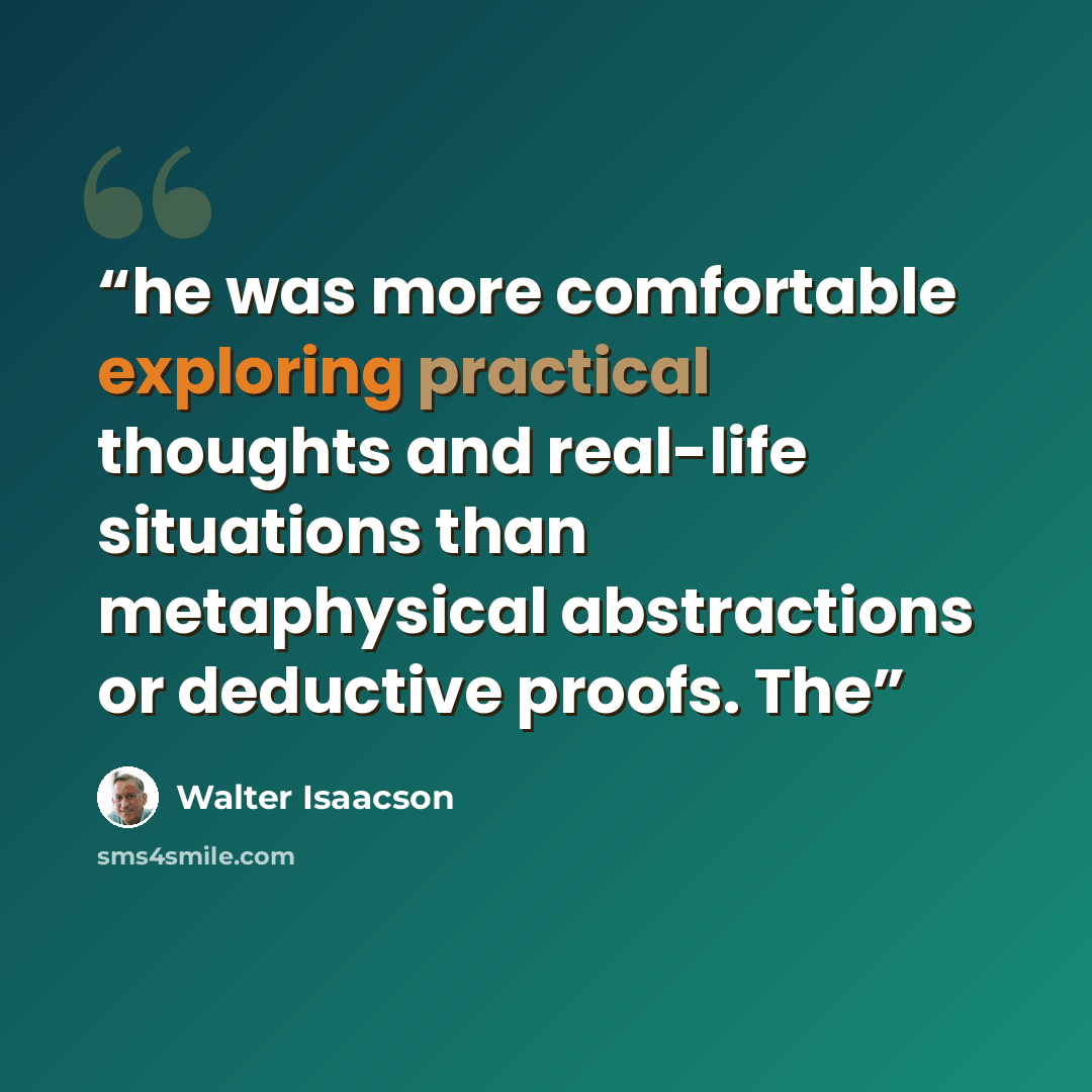 “he was more comfortable exploring practical thoughts and real-life situations than metaphysical abstractions or deductive proofs. The” quote by Walter Isaacson