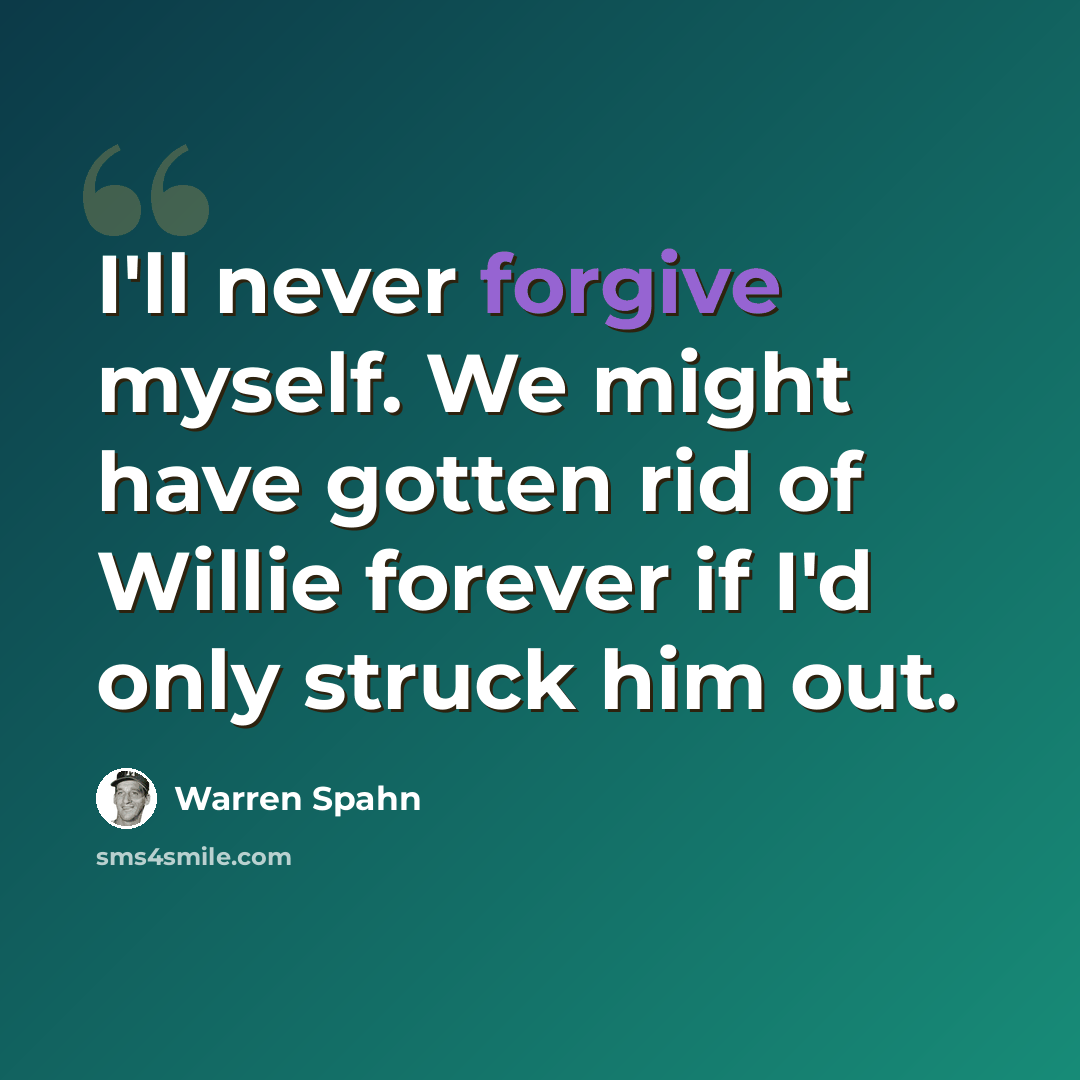 “I'll never forgive myself. We might have gotten rid of Willie forever if I'd only struck him out.” quote by Warren Spahn