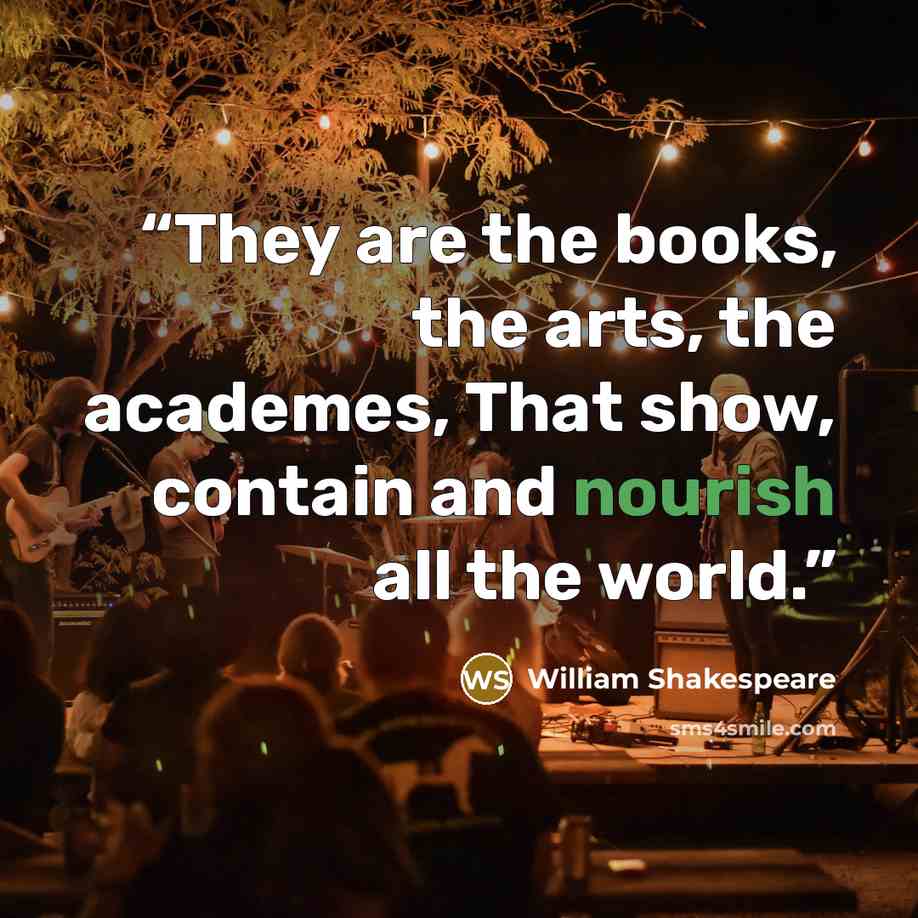 “They are the books, the arts, the academes, That show, contain and nourish all the world.” quote by William Shakespeare