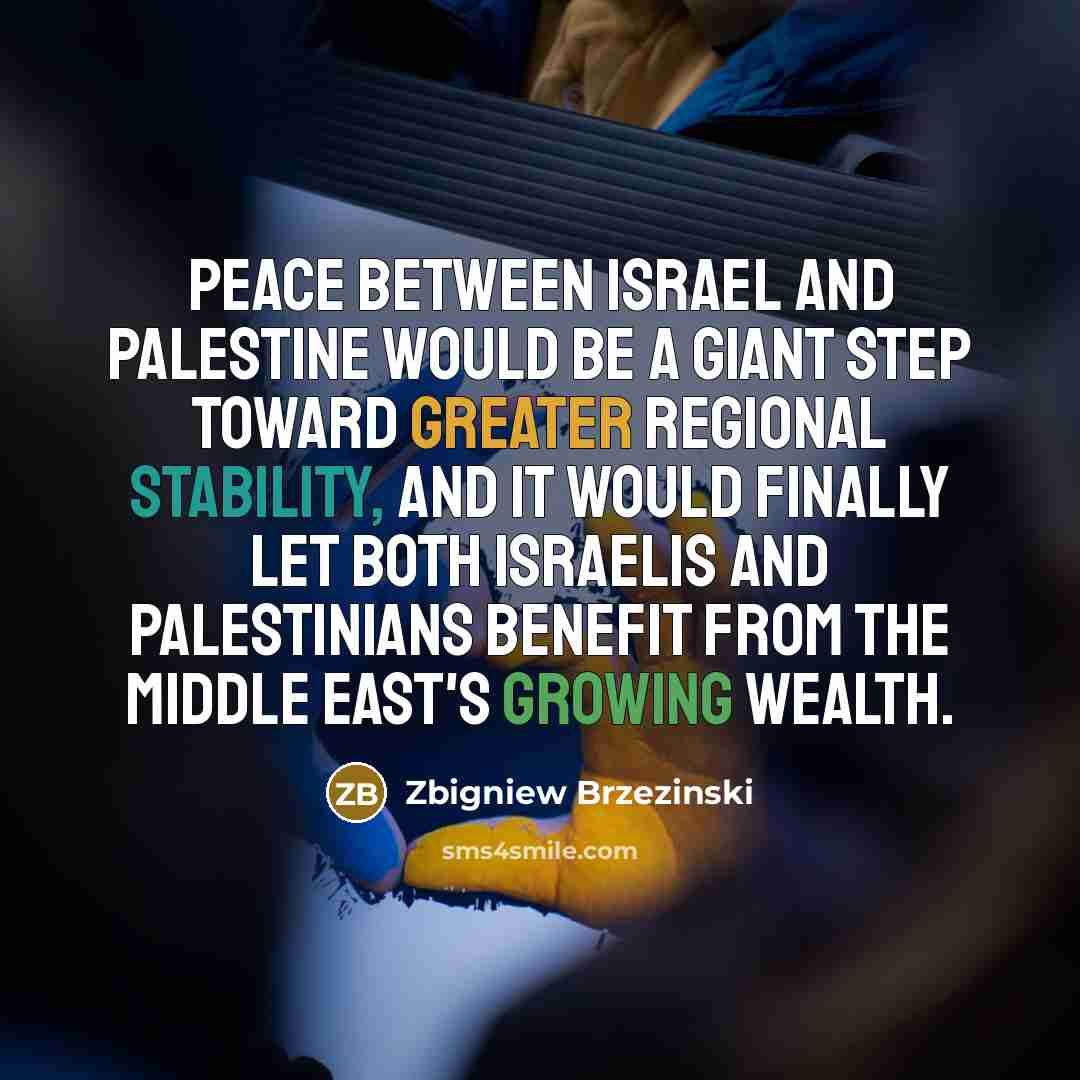 “Peace between Israel and Palestine would be a giant step toward greater regional stability, and it would finally let both Israelis and Palestinians benefit from the Middle East's growing wealth.” quote by Zbigniew Brzezinski