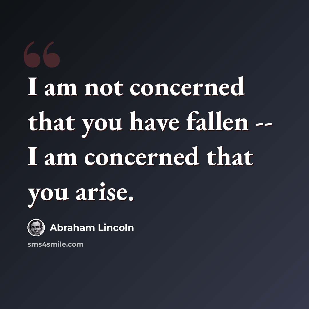 “I am not concerned that you have fallen -- I am concerned that you arise.” quote by Abraham Lincoln