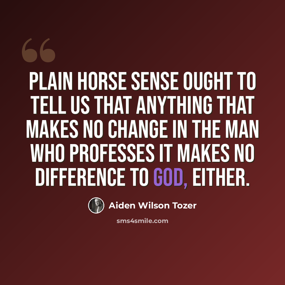“Plain horse sense ought to tell us that anything that makes no change in the man who professes it makes no difference to God, either.” quote by Aiden Wilson Tozer