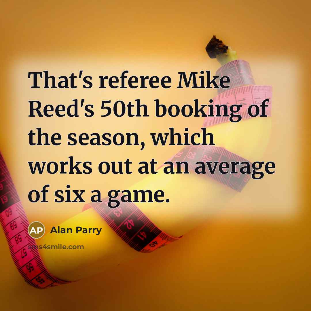 “That's referee Mike Reed's 50th booking of the season, which works out at an average of six a game.” quote by Alan Parry
