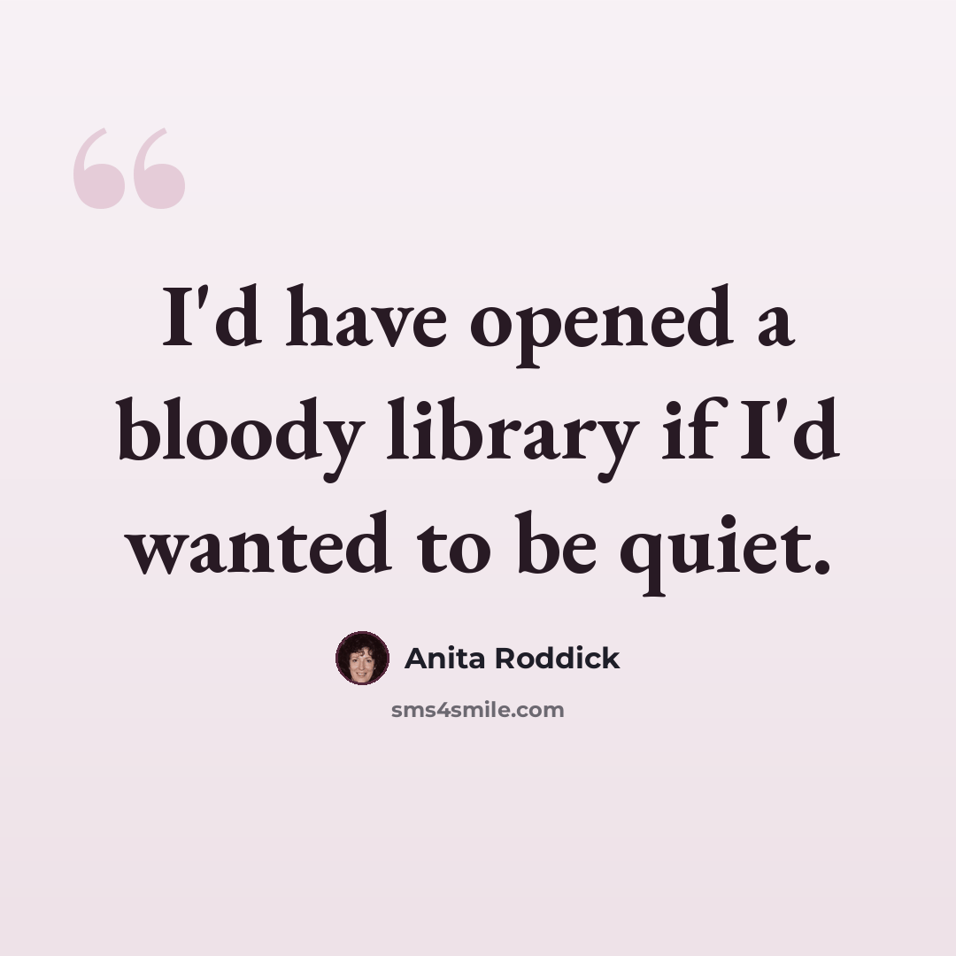 “I'd have opened a bloody library if I'd wanted to be quiet.” quote by Anita Roddick