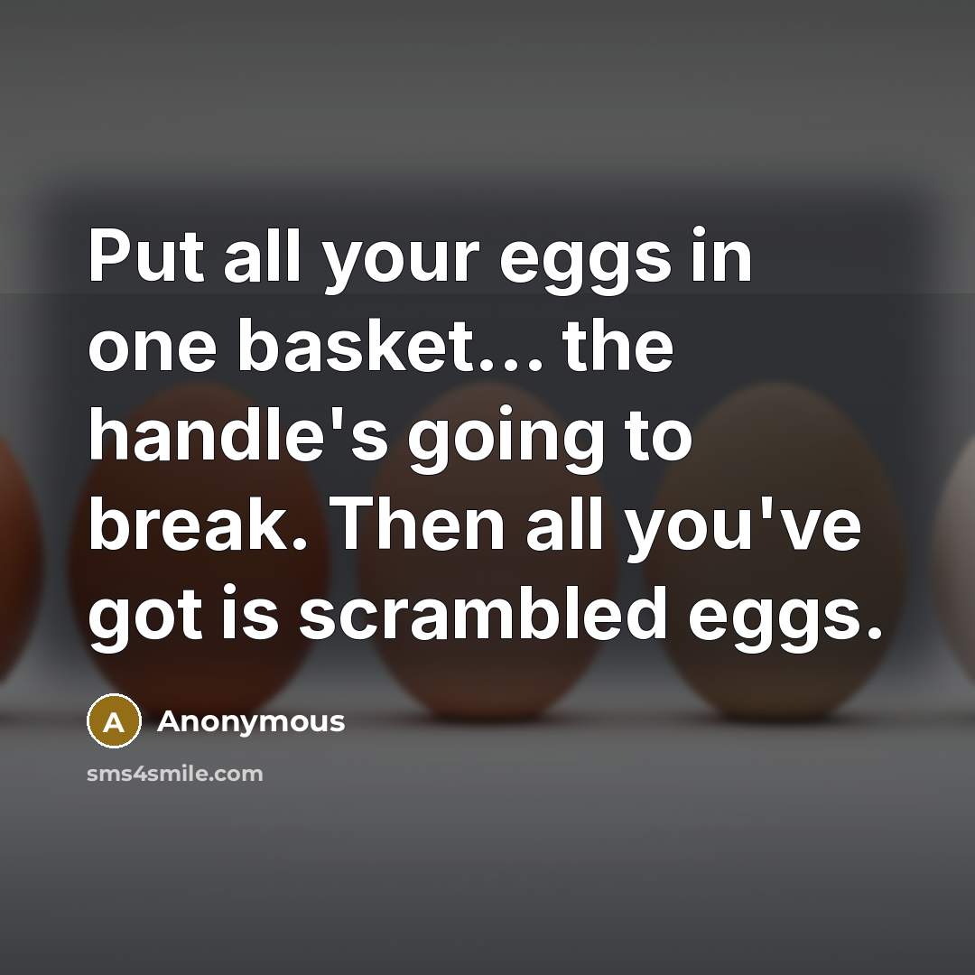 “Put all your eggs in one basket... the handle's going to break. Then all you've got is scrambled eggs.” quote by Anonymous