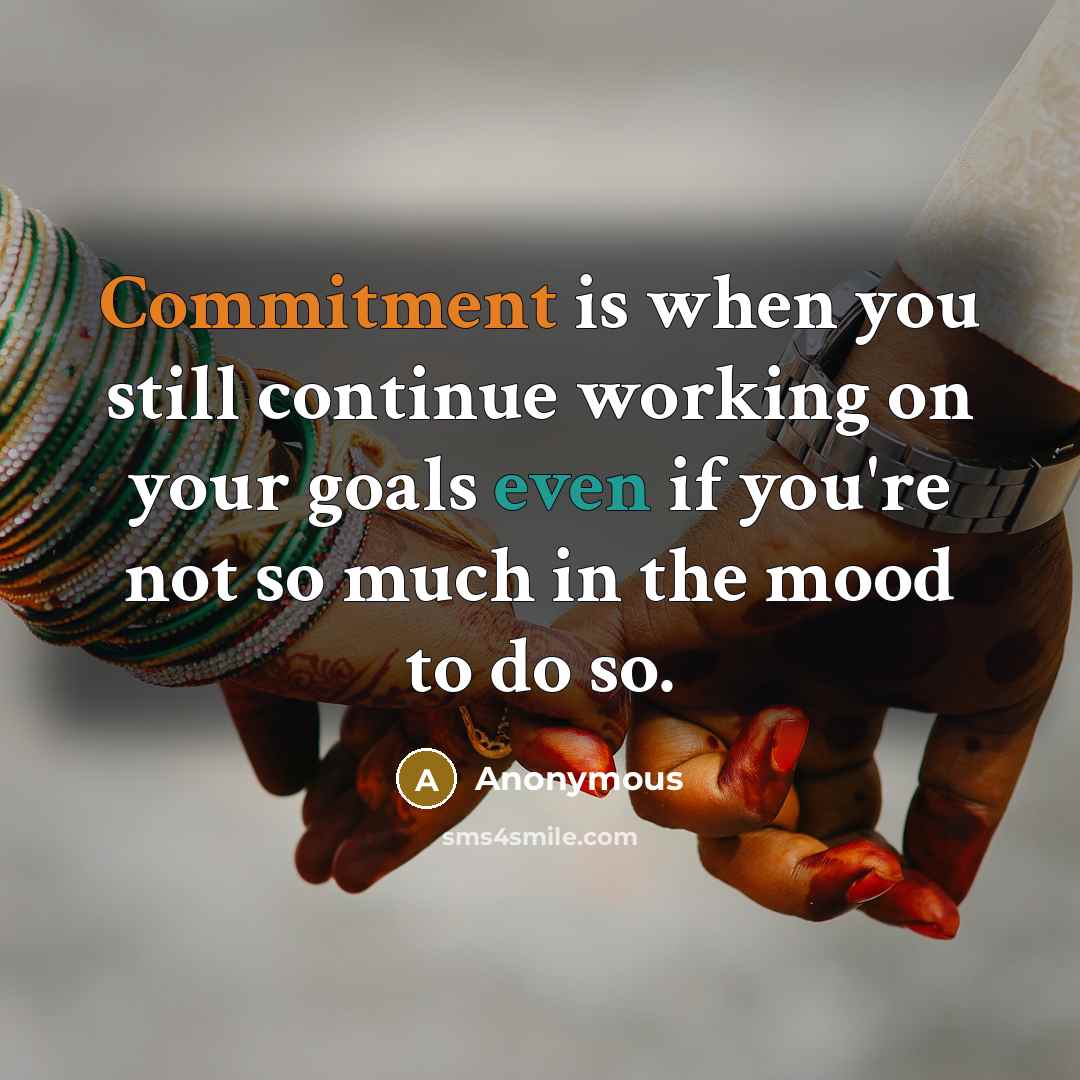 “Commitment is when you still continue working on your goals even if you're not so much in the mood to do so.” quote by Anonymous
