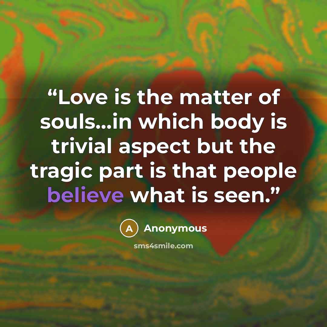 “Love is the matter of souls…in which body is trivial aspect but the tragic part is that people believe what is seen.” quote by Anonymous