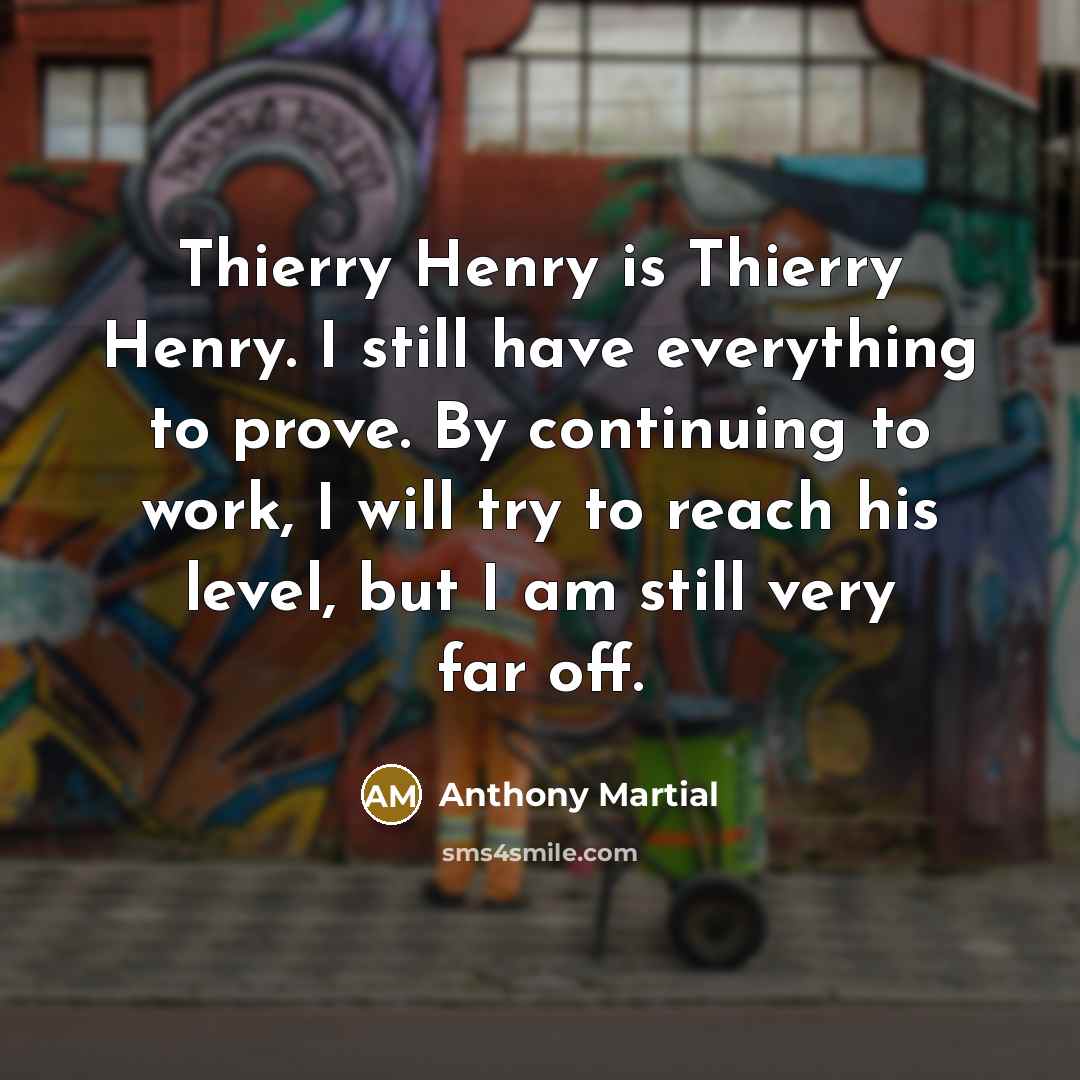 “Thierry Henry is Thierry Henry. I still have everything to prove. By continuing to work, I will try to reach his level, but I am still very far off.” quote by Anthony Martial