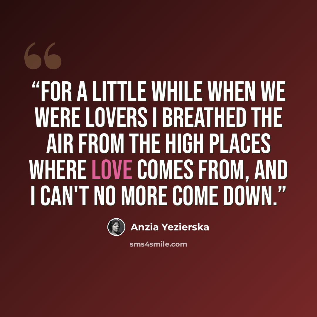 “For a little while when we were lovers I breathed the air from the high places where love comes from, and I can't no more come down.” quote by Anzia Yezierska
