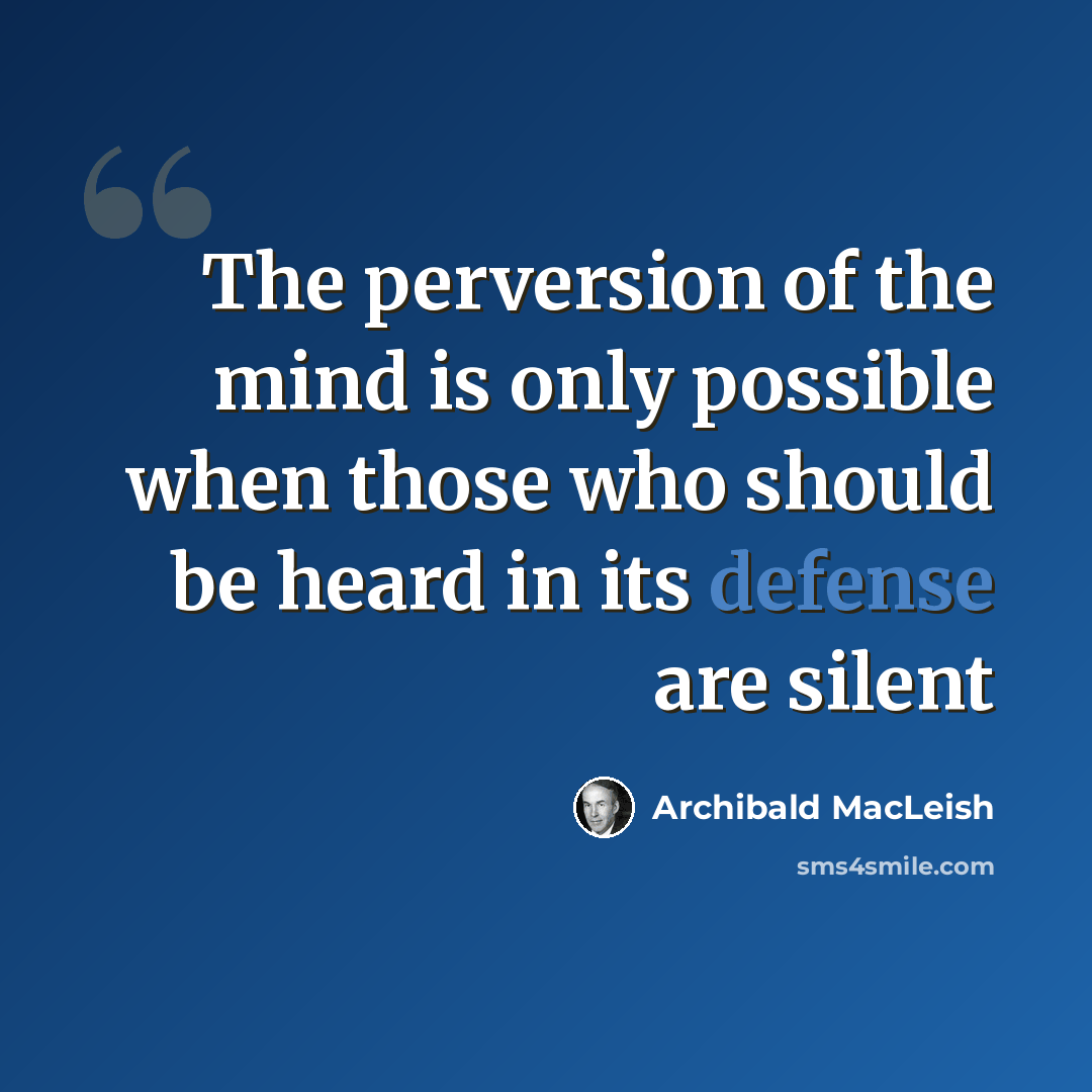 “The perversion of the mind is only possible when those who should be heard in its defense are silent” quote by Archibald MacLeish
