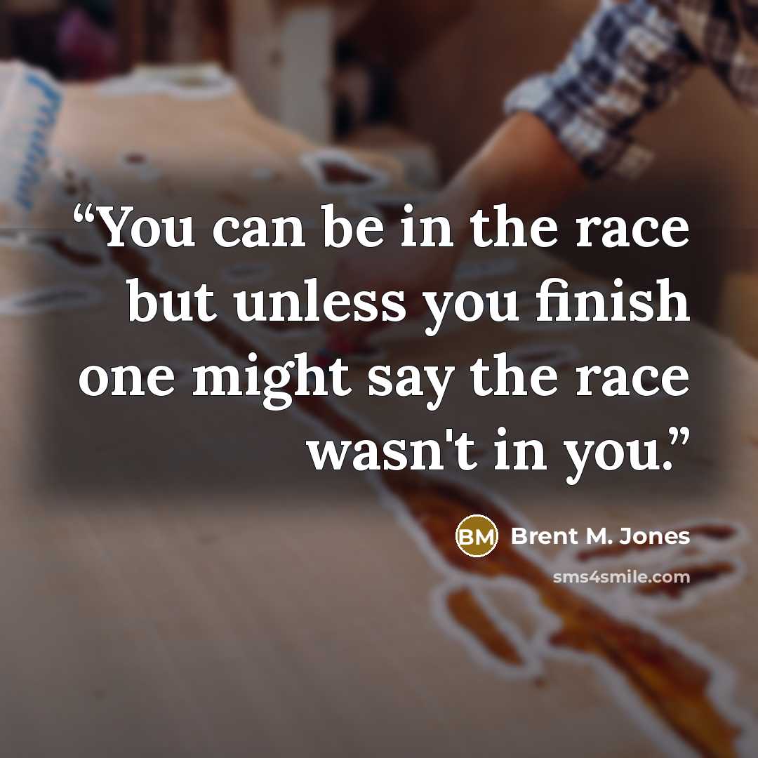 “You can be in the race but unless you finish one might say the race wasn't in you.” quote by Brent M. Jones