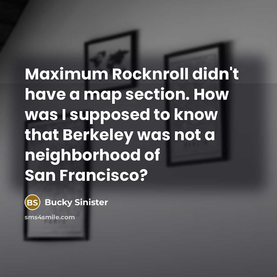 “Maximum Rocknroll didn't have a map section. How was I supposed to know that Berkeley was not a neighborhood of San Francisco?” quote by Bucky Sinister