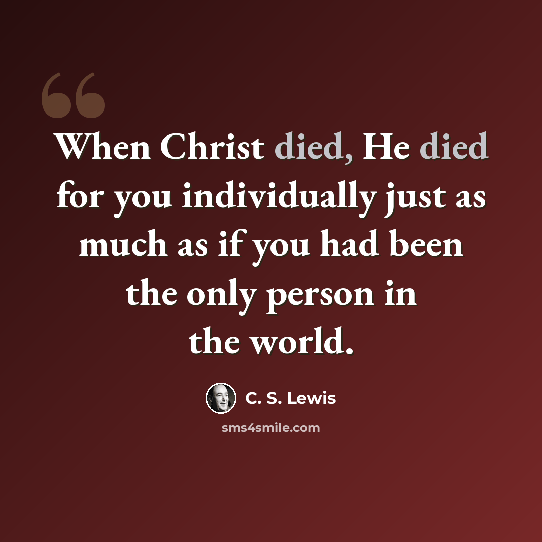 “When Christ died, He died for you individually just as much as if you had been the only person in the world.” quote by C. S. Lewis
