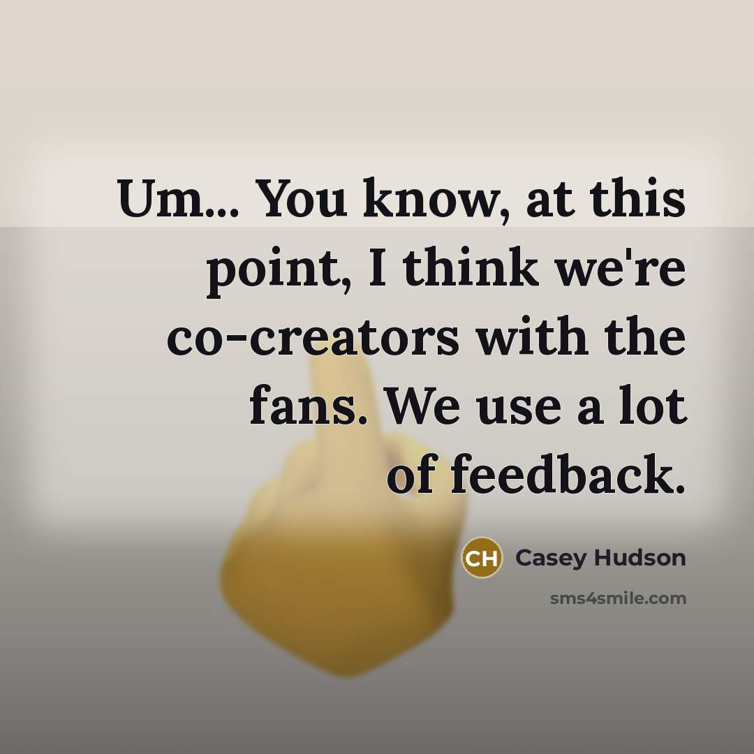 “Um... You know, at this point, I think we're co-creators with the fans. We use a lot of feedback.” quote by Casey Hudson