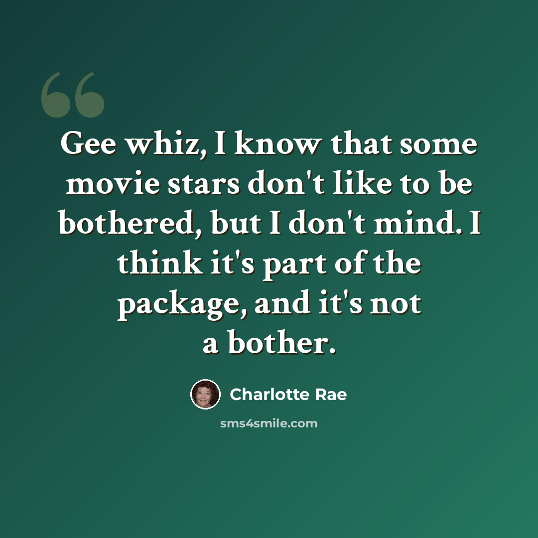 “Gee whiz, I know that some movie stars don't like to be bothered, but I don't mind. I think it's part of the package, and it's not a bother.” quote by Charlotte Rae