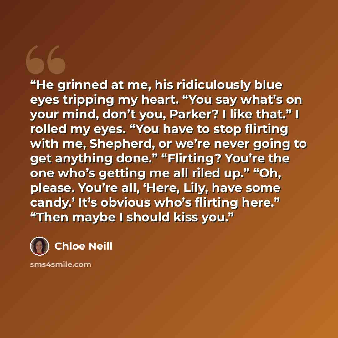 “He grinned at me, his ridiculously blue eyes tripping my heart. “You say what’s on your mind, don’t you, Parker? I like that.” I rolled my eyes. “You have to stop flirting with me, Shepherd, or we’re never going to get anything done.” “Flirting? You’re the one who’s getting me all riled up.” “Oh…” quote by Chloe Neill