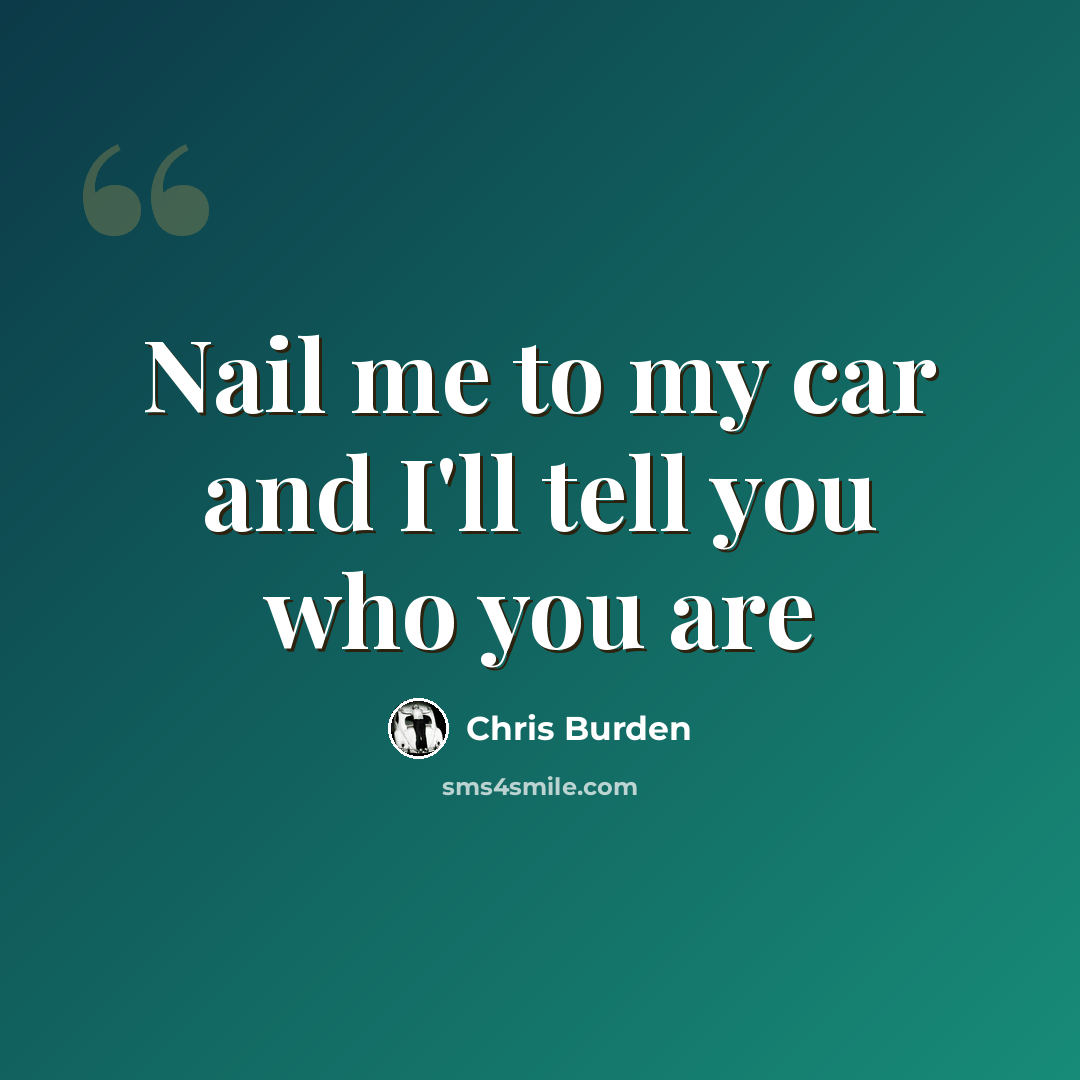 “Nail me to my car and I'll tell you who you are” quote by Chris Burden