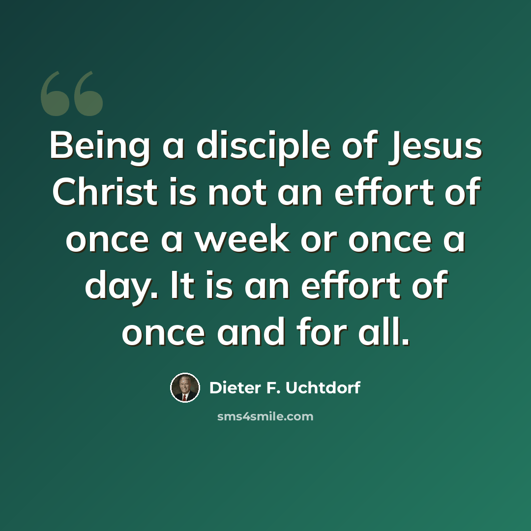 “Being a disciple of Jesus Christ is not an effort of once a week or once a day. It is an effort of once and for all.” quote by Dieter F. Uchtdorf