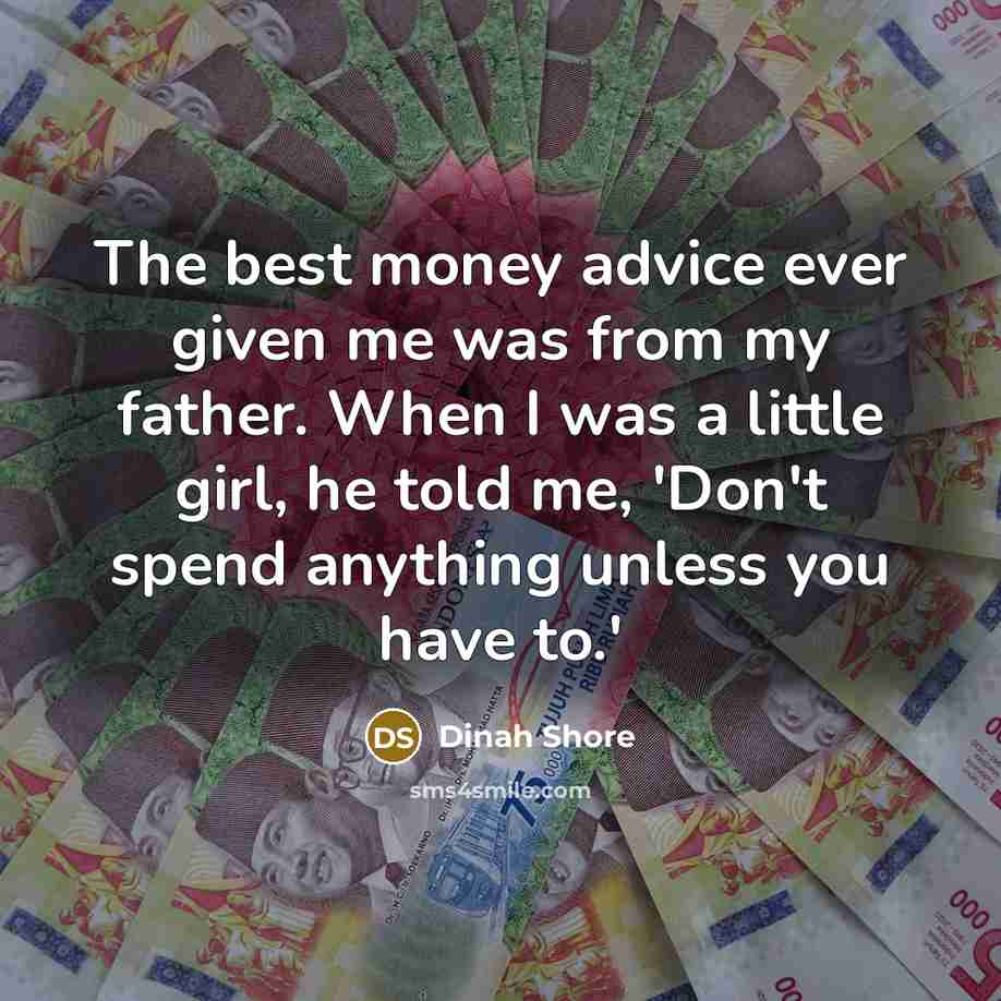 “The best money advice ever given me was from my father. When I was a little girl, he told me, 'Don't spend anything unless you have to.'” quote by Dinah Shore