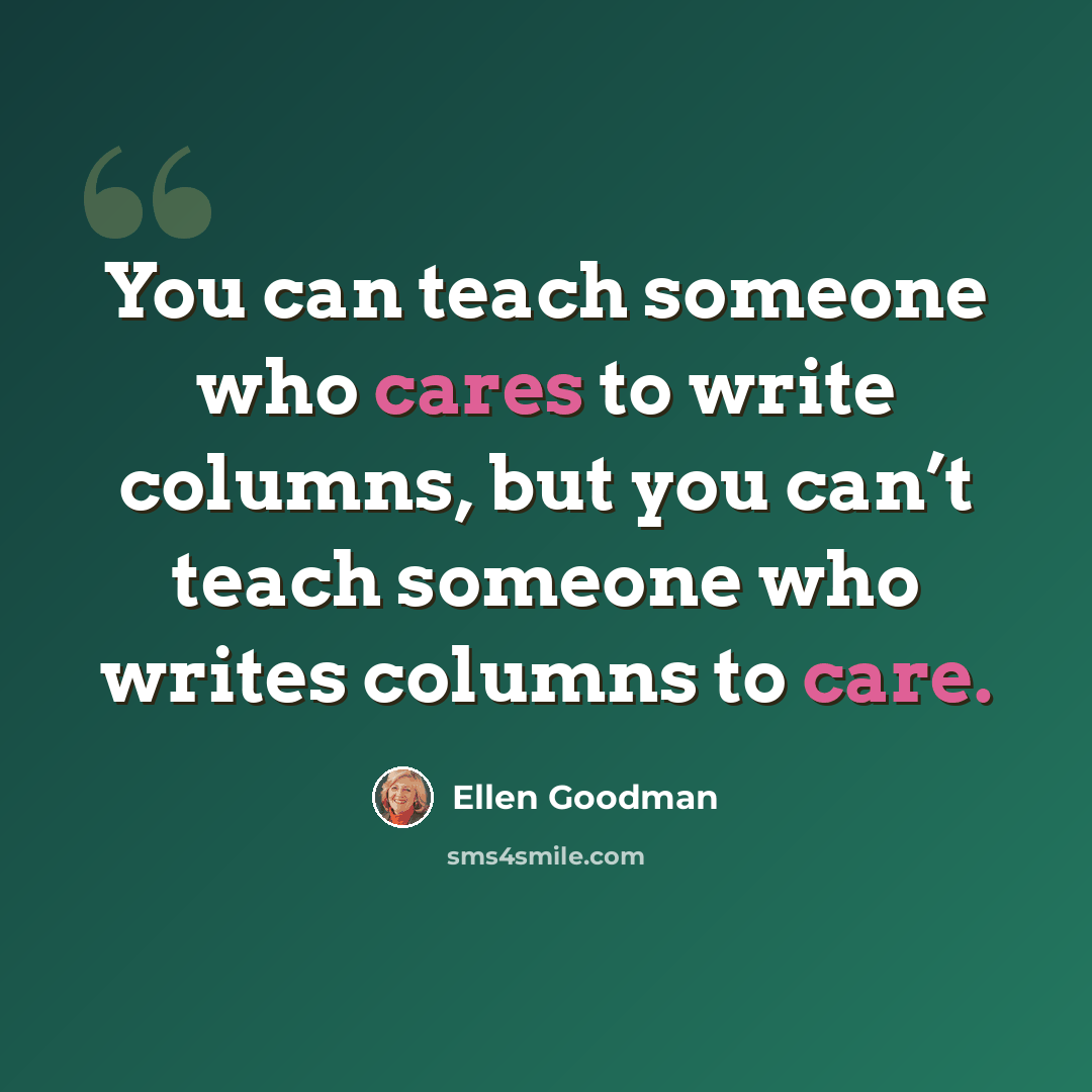 “You can teach someone who cares to write columns, but you can’t teach someone who writes columns to care.” quote by Ellen Goodman
