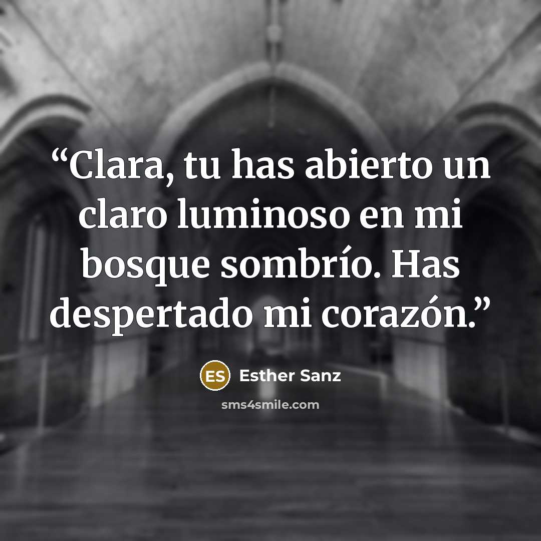 “Clara, tu has abierto un claro luminoso en mi bosque sombrío. Has despertado mi corazón.” quote by Esther Sanz