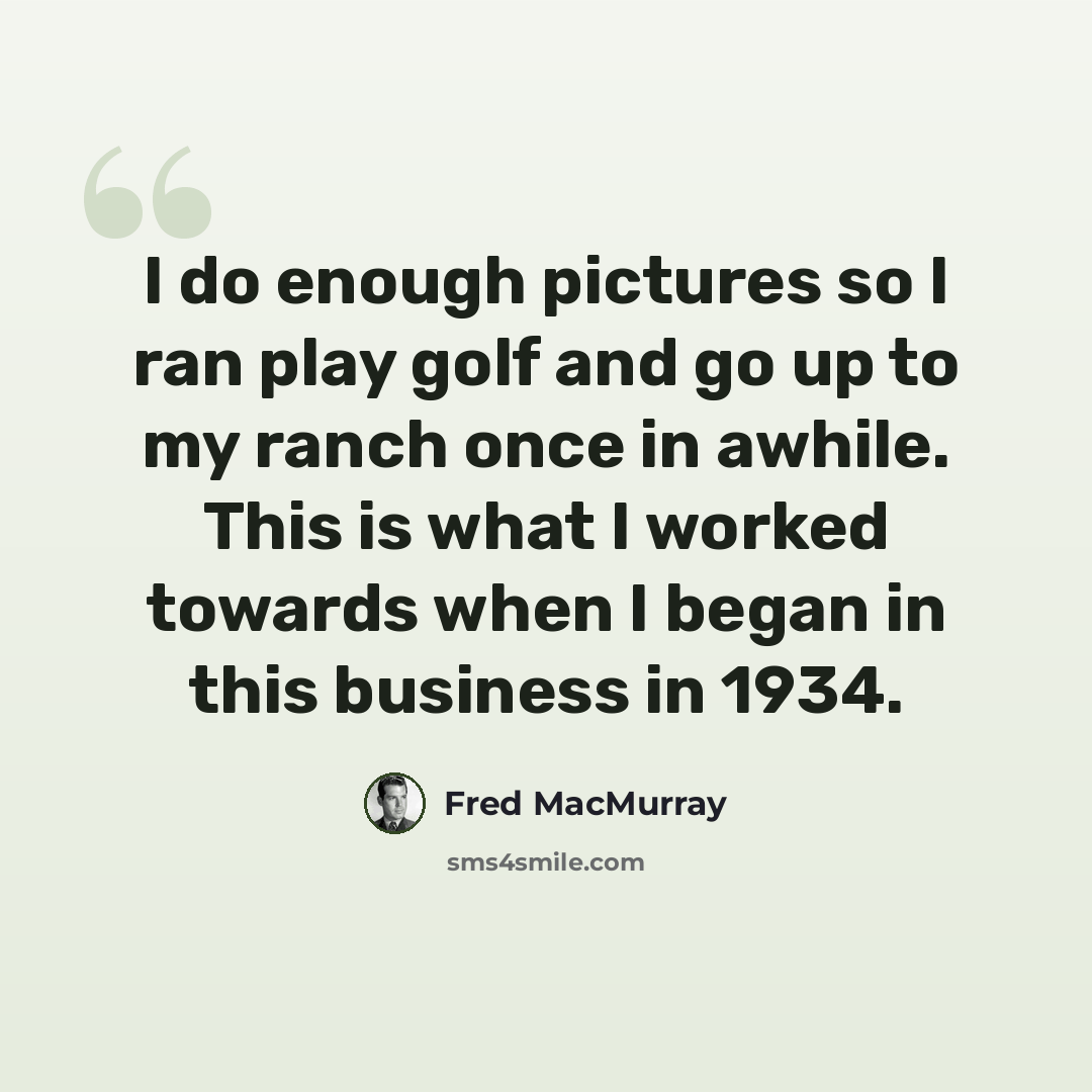 “I do enough pictures so I ran play golf and go up to my ranch once in awhile. This is what I worked towards when I began in this business in 1934.” quote by Fred MacMurray