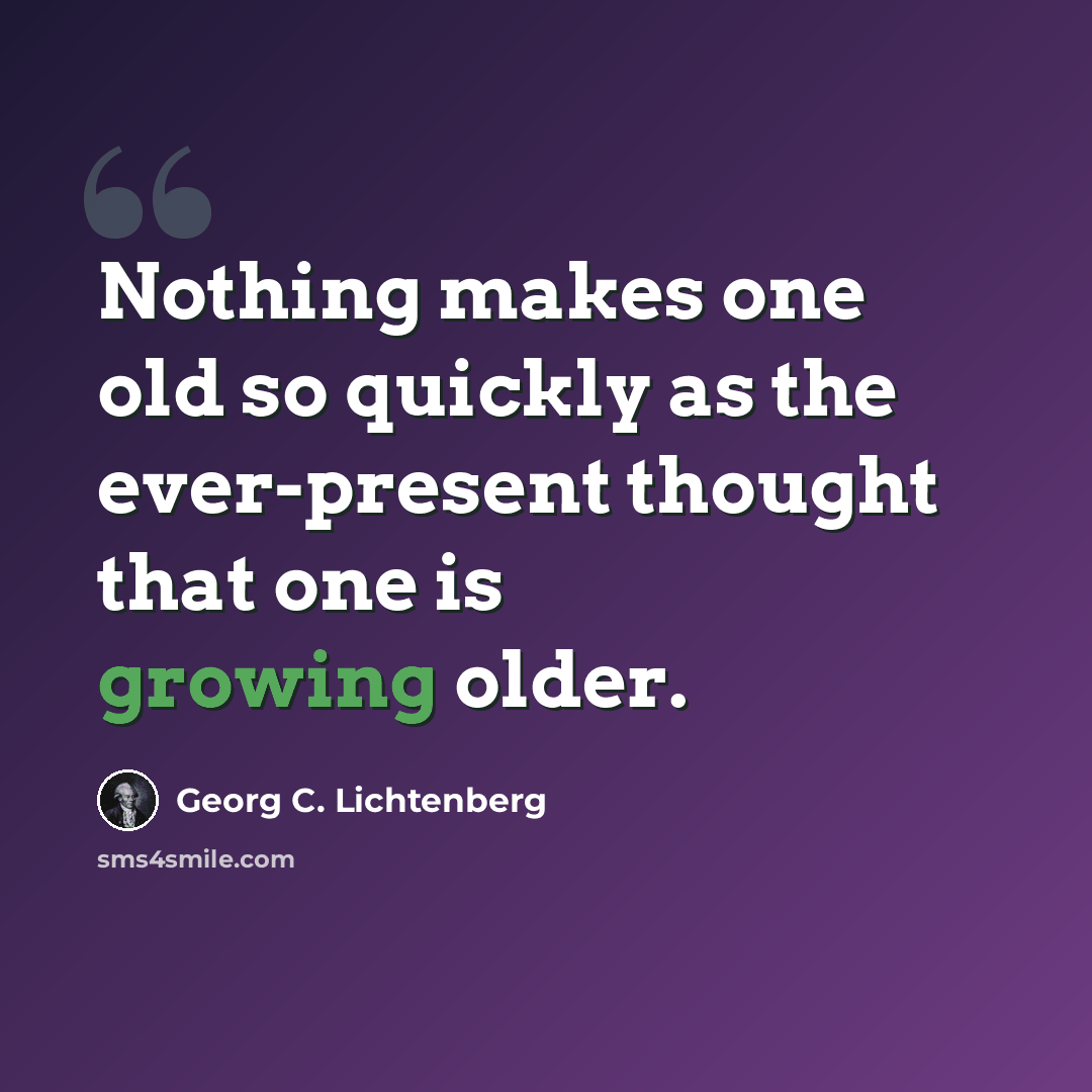 “Nothing makes one old so quickly as the ever-present thought that one is growing older.” quote by Georg C. Lichtenberg