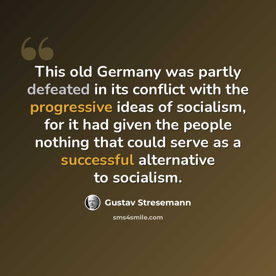 “This old Germany was partly defeated in its conflict with the progressive ideas of socialism, for it had given the people nothing that could serve as a successful alternative to socialism.” quote by Gustav Stresemann
