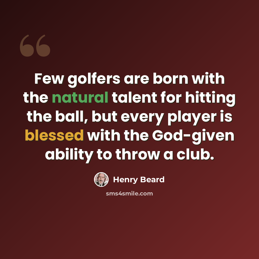 “Few golfers are born with the natural talent for hitting the ball, but every player is blessed with the God-given ability to throw a club.” quote by Henry Beard
