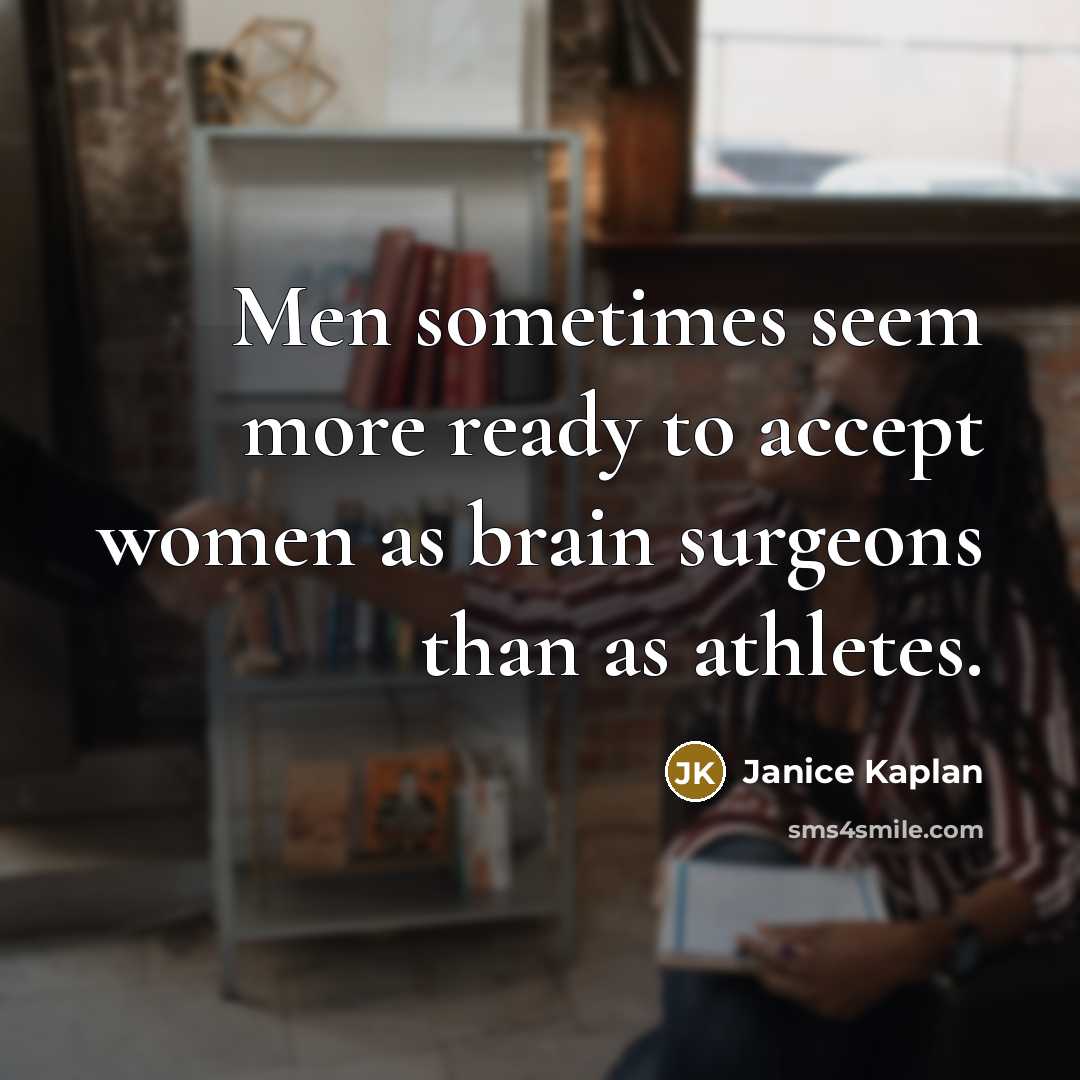 “Men sometimes seem more ready to accept women as brain surgeons than as athletes.” quote by Janice Kaplan