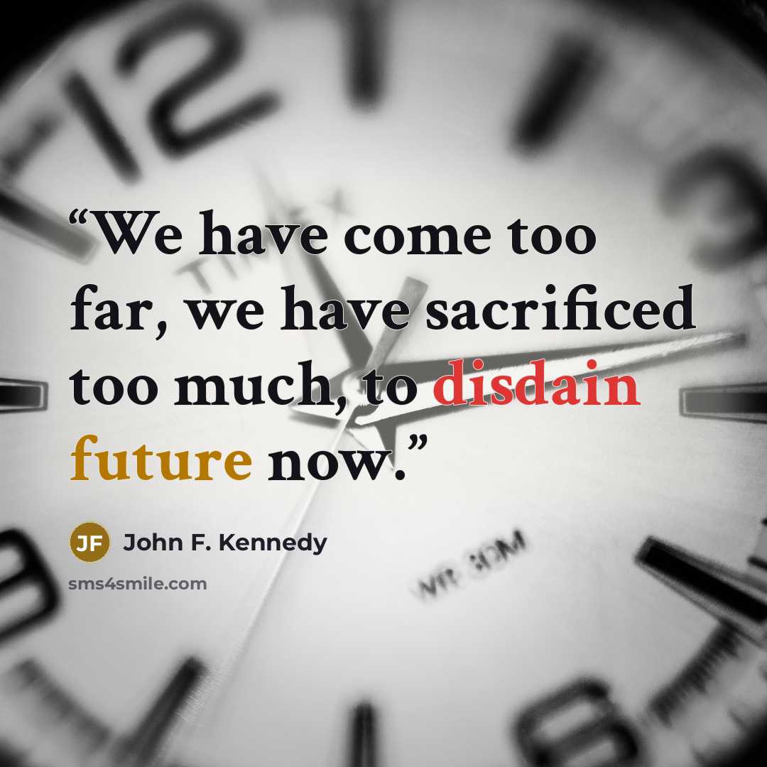 “We have come too far, we have sacrificed too much, to disdain future now.” quote by John F. Kennedy