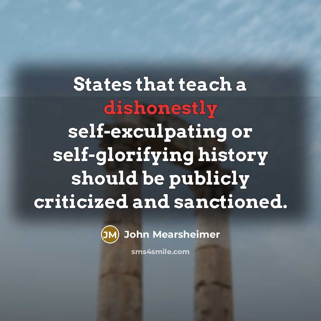 “States that teach a dishonestly self-exculpating or self-glorifying history should be publicly criticized and sanctioned.” quote by John Mearsheimer