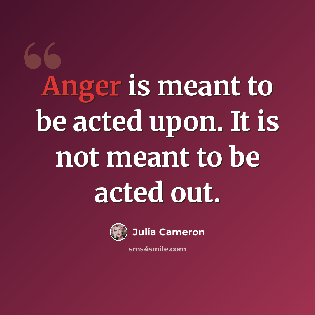 “Anger is meant to be acted upon. It is not meant to be acted out.” quote by Julia Cameron
