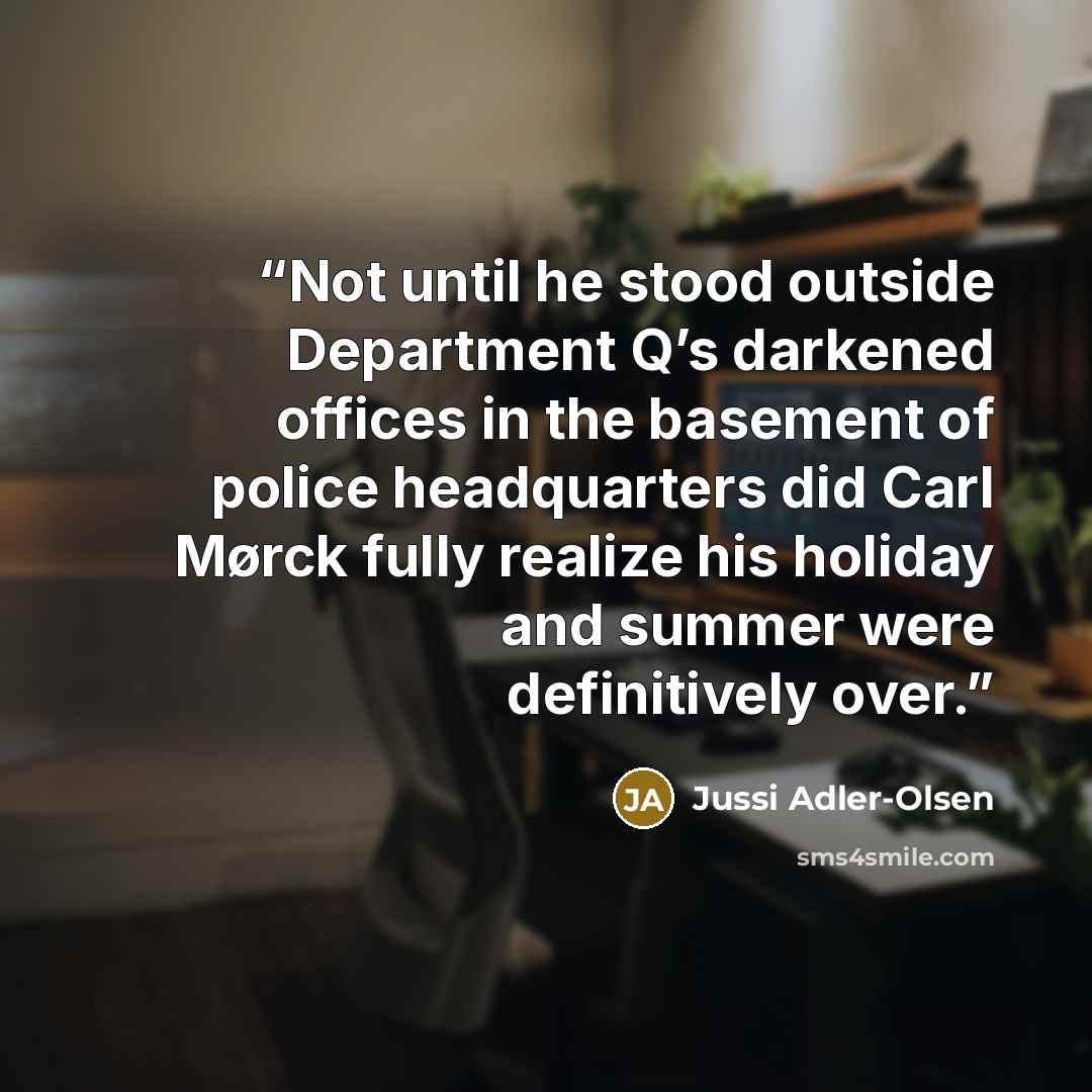 “Not until he stood outside Department Q’s darkened offices in the basement of police headquarters did Carl Mørck fully realize his holiday and summer were definitively over.” quote by Jussi Adler-Olsen